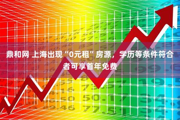 鼎和网 上海出现“0元租”房源，学历等条件符合者可享首年免费