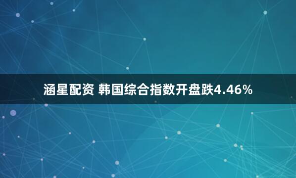 涵星配资 韩国综合指数开盘跌4.46%