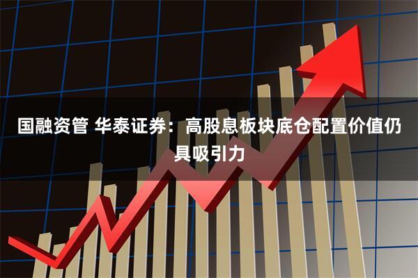国融资管 华泰证券：高股息板块底仓配置价值仍具吸引力