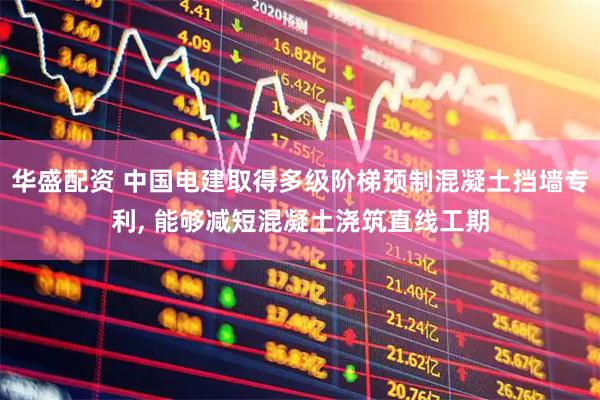 华盛配资 中国电建取得多级阶梯预制混凝土挡墙专利, 能够减短混凝土浇筑直线工期