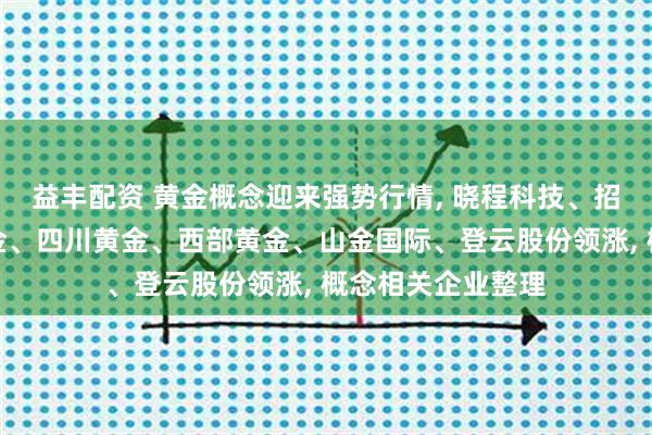 益丰配资 黄金概念迎来强势行情, 晓程科技、招金黄金、赤峰黄金、四川黄金、西部黄金、山金国际、登云股份领涨, 概念相关企业整理