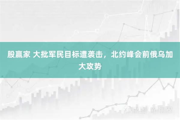 股赢家 大批军民目标遭袭击，北约峰会前俄乌加大攻势