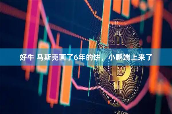好牛 马斯克画了6年的饼，小鹏端上来了