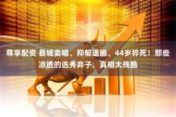 尊享配资 县城卖唱、抑郁退圈、44岁猝死！那些凉透的选秀弃子，真相太残酷