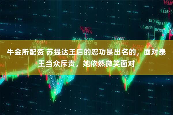 牛金所配资 苏提达王后的忍功是出名的，面对泰王当众斥责，她依然微笑面对