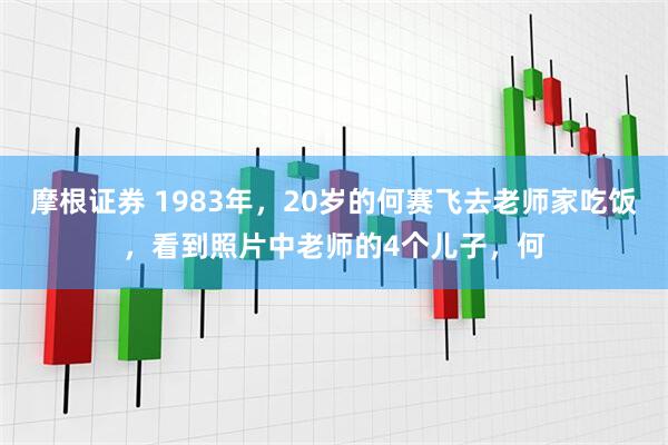 摩根证券 1983年，20岁的何赛飞去老师家吃饭，看到照片中老师的4个儿子，何
