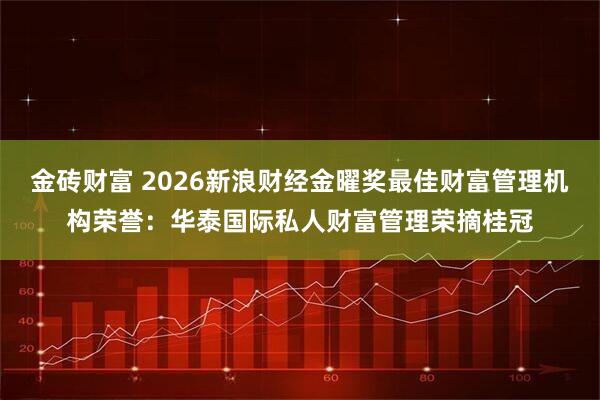 金砖财富 2026新浪财经金曜奖最佳财富管理机构荣誉：华泰国际私人财富管理荣摘桂冠