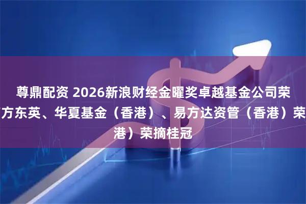 尊鼎配资 2026新浪财经金曜奖卓越基金公司荣誉：南方东英、华夏基金（香港）、易方达资管（香港）荣摘桂冠