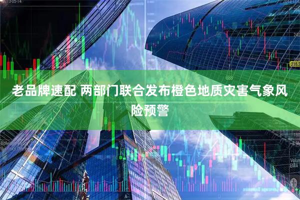 老品牌速配 两部门联合发布橙色地质灾害气象风险预警