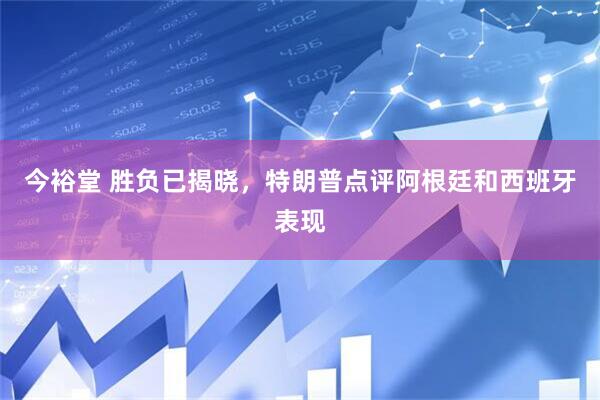 今裕堂 胜负已揭晓，特朗普点评阿根廷和西班牙表现