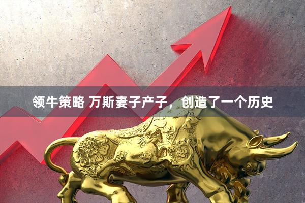 领牛策略 万斯妻子产子，创造了一个历史