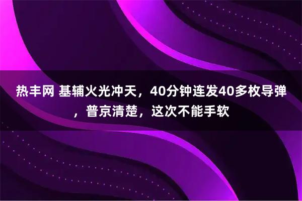 热丰网 基辅火光冲天，40分钟连发40多枚导弹，普京清楚，这次不能手软