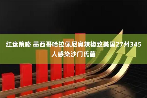 红盘策略 墨西哥哈拉佩尼奥辣椒致美国27州345人感染沙门氏菌