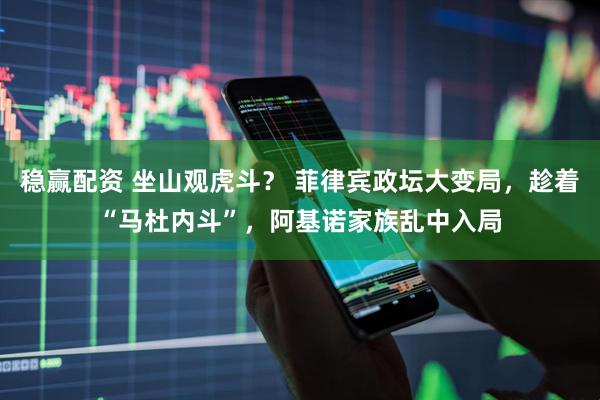 稳赢配资 坐山观虎斗？ 菲律宾政坛大变局，趁着“马杜内斗”，阿基诺家族乱中入局