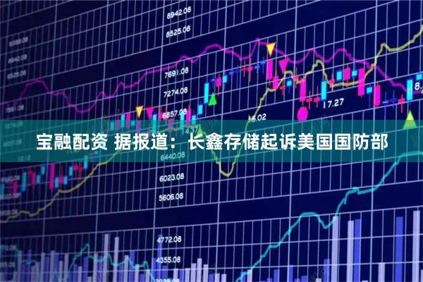 宝融配资 据报道：长鑫存储起诉美国国防部