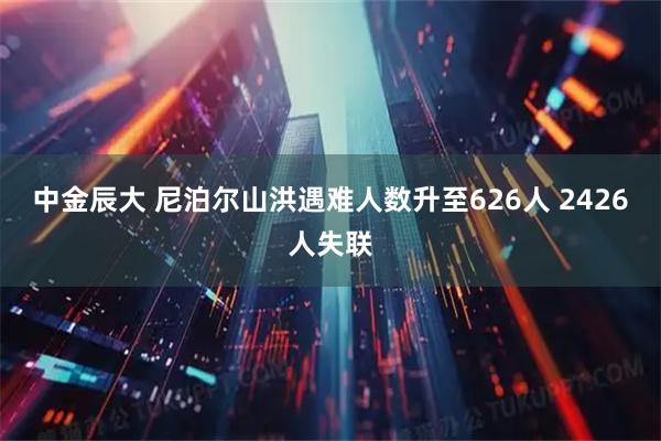 中金辰大 尼泊尔山洪遇难人数升至626人 2426人失联