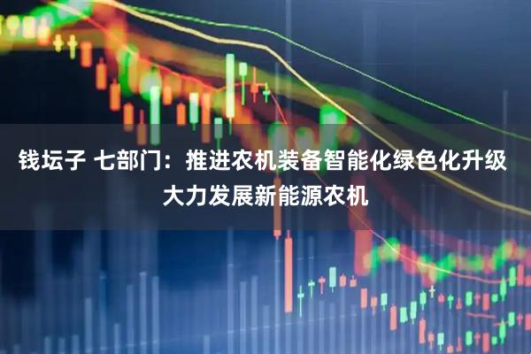 钱坛子 七部门：推进农机装备智能化绿色化升级 大力发展新能源农机