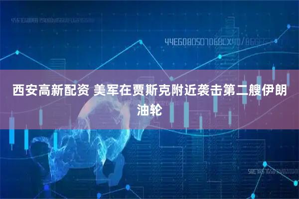 西安高新配资 美军在贾斯克附近袭击第二艘伊朗油轮