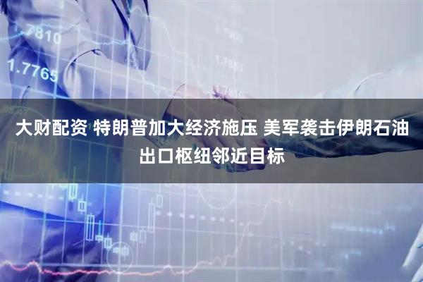 大财配资 特朗普加大经济施压 美军袭击伊朗石油出口枢纽邻近目标
